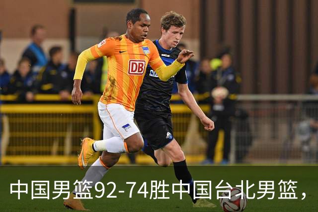 中国男篮92-74胜中国台北男篮，成功晋级世预赛第二阶段
