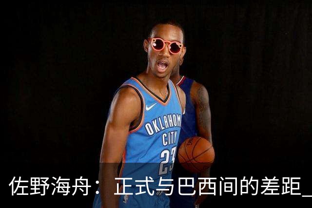 佐野海舟：正式与巴西间的差距 要努力成为能带队取胜的核心球员